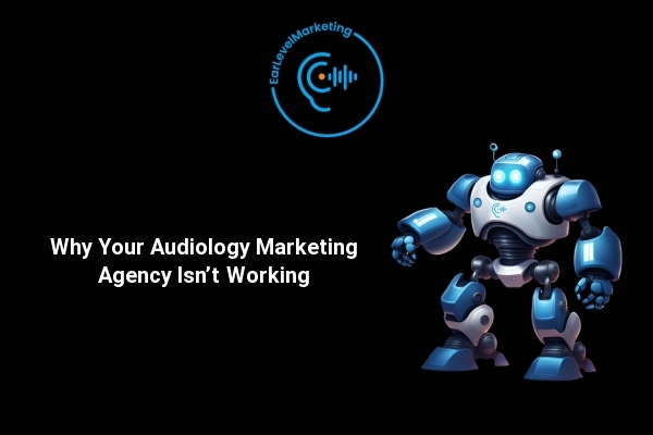 Why Your Audiology Marketing Agency Isn’t Working